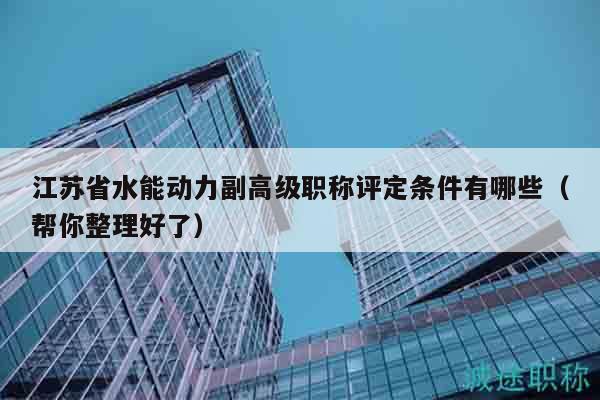 江蘇省水能動力副高級職稱評定條件有哪些（幫你整理好了）