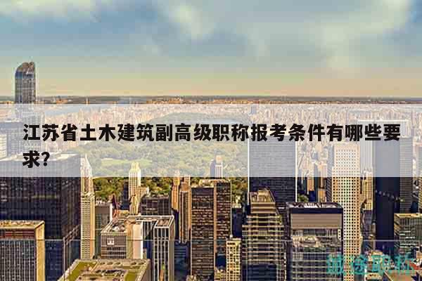 江蘇省土木建筑副高級職稱報考條件有哪些要求？