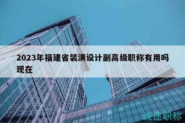 2023年福建省裝潢設計副高級職稱有用嗎現(xiàn)在