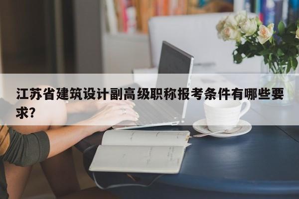 江蘇省建筑設(shè)計副高級職稱報考條件有哪些要求？