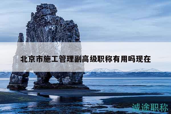 北京市施工管理副高級(jí)職稱有用嗎現(xiàn)在