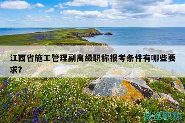 江西省施工管理副高級職稱報考條件有哪些要求？