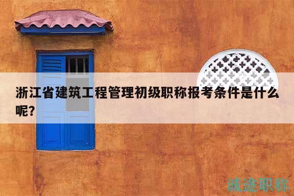 浙江省建筑工程管理初級職稱報(bào)考條件是什么呢？