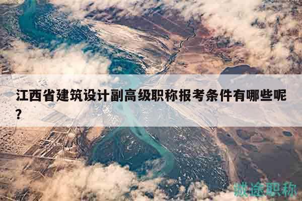 江西省建筑設(shè)計(jì)副高級(jí)職稱報(bào)考條件有哪些呢？