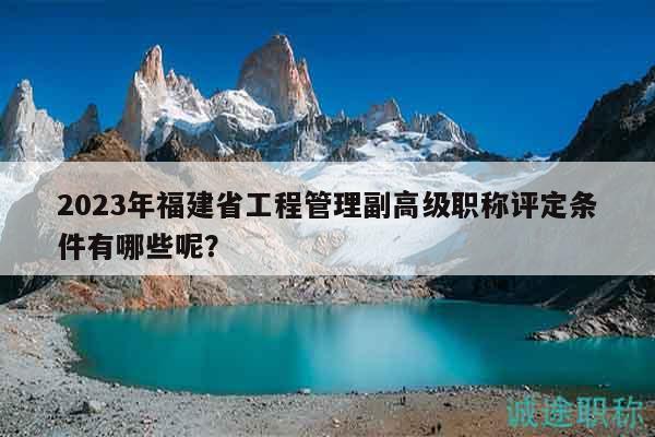 2023年福建省工程管理副高級(jí)職稱評(píng)定條件有哪些呢？