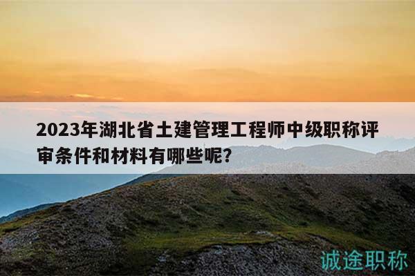2023年湖北省土建管理工程師中級職稱評審條件和材料有哪些呢？