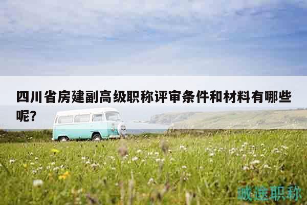 四川省房建副高級職稱評審條件和材料有哪些呢？
