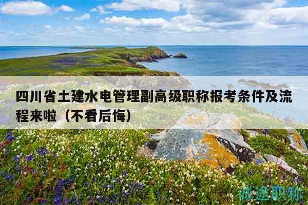 四川省土建水電管理副高級職稱報考條件及流程來啦（不看后悔）
