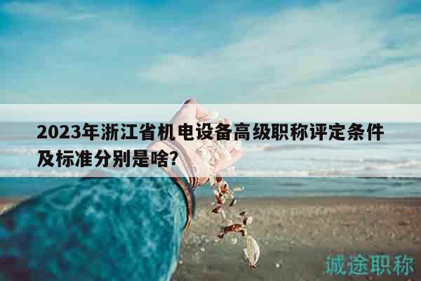 2023年浙江省機(jī)電設(shè)備高級職稱評定條件及標(biāo)準(zhǔn)分別是啥？