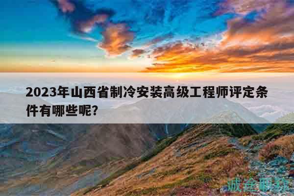 2023年山西省制冷安裝高級(jí)工程師評(píng)定條件有哪些呢？