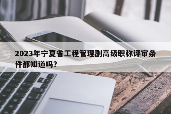 2023年寧夏省工程管理副高級(jí)職稱評(píng)審條件都知道嗎？