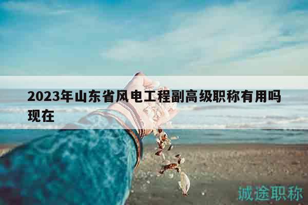 2023年山東省風(fēng)電工程副高級(jí)職稱有用嗎現(xiàn)在