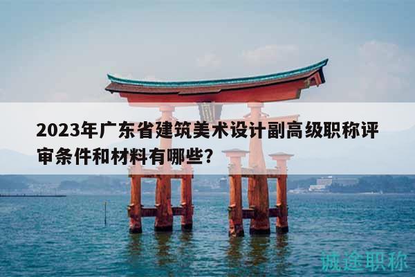 2023年廣東省建筑美術(shù)設(shè)計副高級職稱評審條件和材料有哪些？