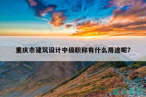 重慶市建筑設(shè)計中級職稱有什么用途呢？