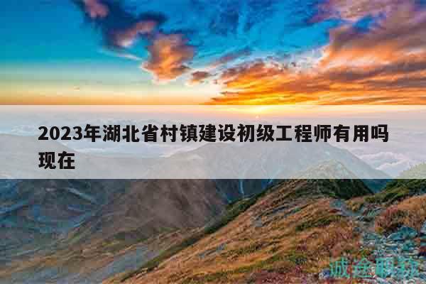 2023年湖北省村鎮(zhèn)建設初級工程師有用嗎現(xiàn)在