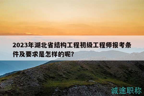 2023年湖北省結(jié)構(gòu)工程初級工程師報考條件及要求是怎樣的呢？