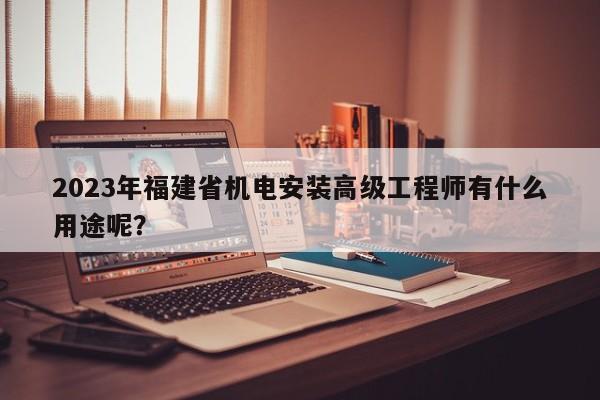2023年福建省機(jī)電安裝高級(jí)工程師有什么用途呢？