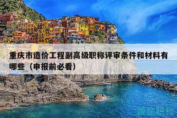 重慶市造價(jià)工程副高級(jí)職稱評(píng)審條件和材料有哪些（申報(bào)前必看）