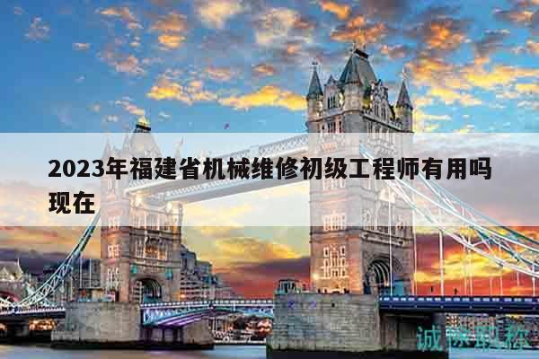 2023年福建省機(jī)械維修初級(jí)工程師有用嗎現(xiàn)在