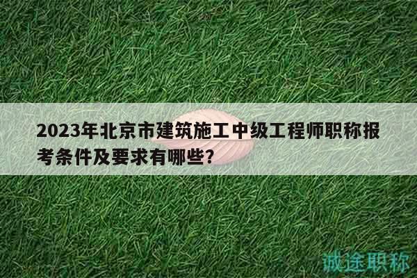 2023年北京市建筑施工中級工程師職稱報考條件及要求有哪些？