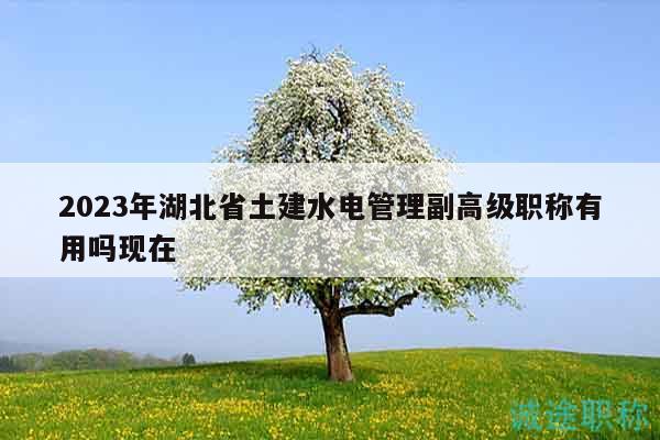 2023年湖北省土建水電管理副高級職稱有用嗎現(xiàn)在