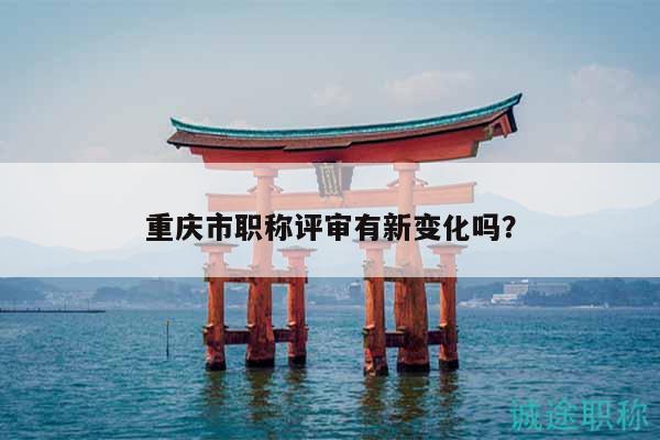 重慶市職稱評(píng)審有新變化嗎？