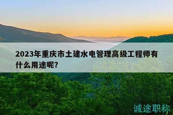 2023年重慶市土建水電管理高級工程師有什么用途呢？
