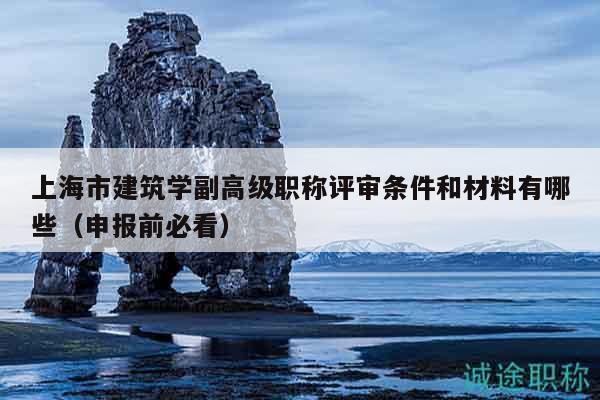 上海市建筑學副高級職稱評審條件和材料有哪些（申報前必看）