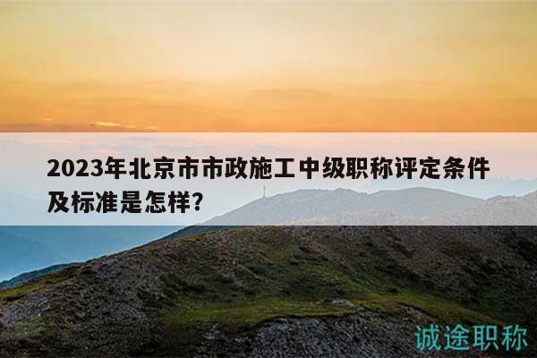2023年北京市市政施工中級(jí)職稱評(píng)定條件及標(biāo)準(zhǔn)是怎樣？