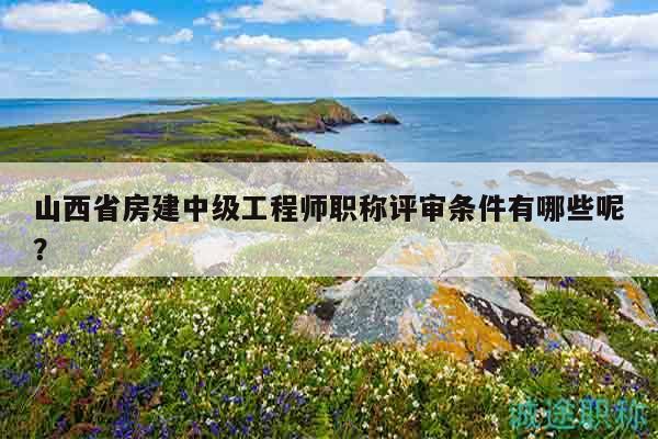 山西省房建中級工程師職稱評審條件有哪些呢？