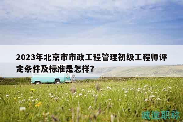 2023年北京市市政工程管理初級(jí)工程師評(píng)定條件及標(biāo)準(zhǔn)是怎樣？