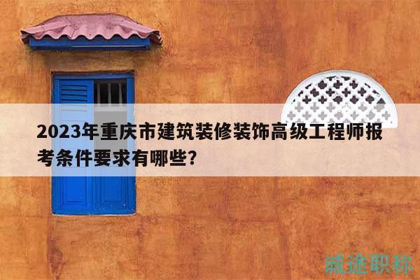 2023年重慶市建筑裝修裝飾高級工程師報(bào)考條件要求有哪些？