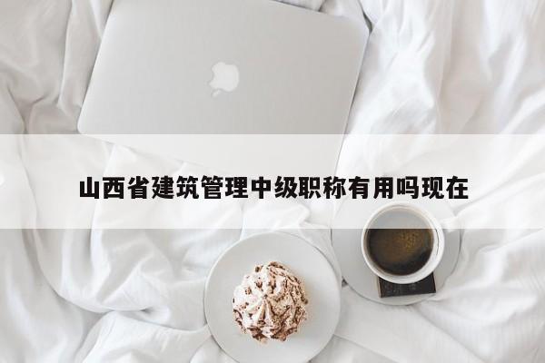 山西省建筑管理中級職稱有用嗎現(xiàn)在