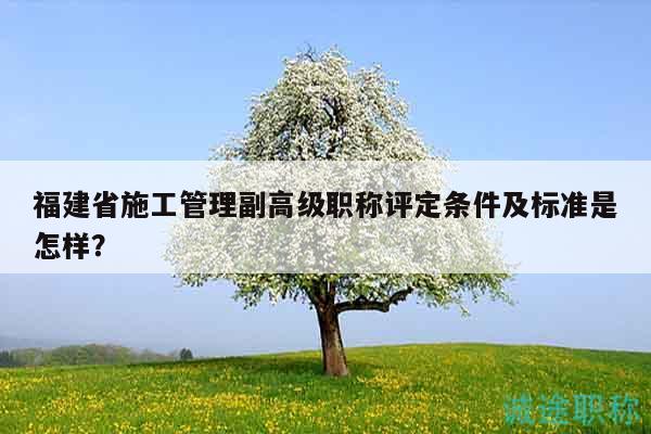 福建省施工管理副高級職稱評定條件及標準是怎樣？