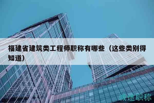 福建省建筑類工程師職稱有哪些（這些類別得知道）