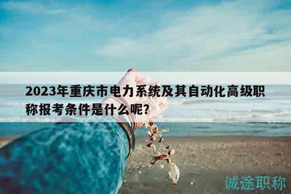 2023年重慶市電力系統(tǒng)及其自動(dòng)化高級職稱報(bào)考條件是什么呢？