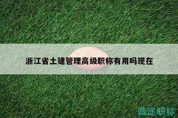 浙江省土建管理高級職稱有用嗎現(xiàn)在