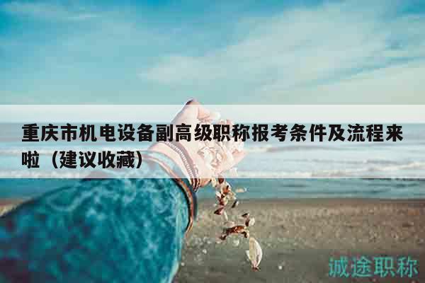 重慶市機(jī)電設(shè)備副高級(jí)職稱(chēng)報(bào)考條件及流程來(lái)啦（建議收藏）