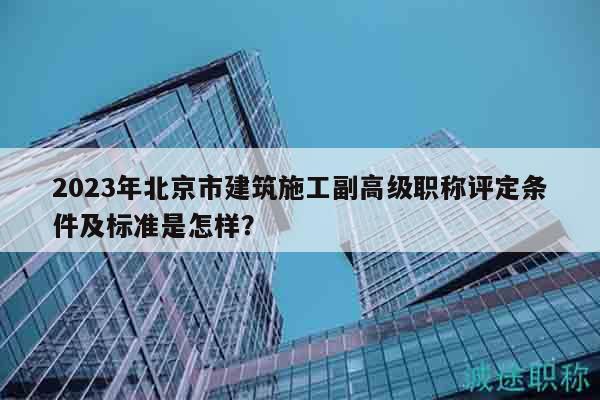 2023年北京市建筑施工副高級職稱評定條件及標準是怎樣？