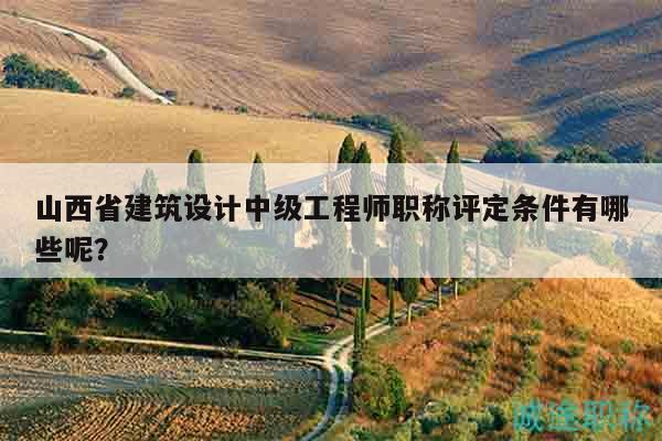山西省建筑設(shè)計中級工程師職稱評定條件有哪些呢？