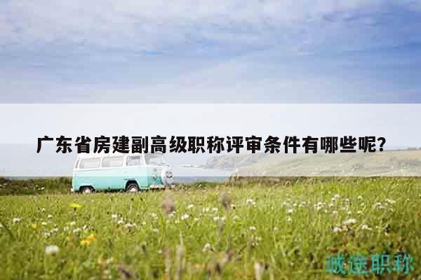 廣東省房建副高級職稱評審條件有哪些呢？