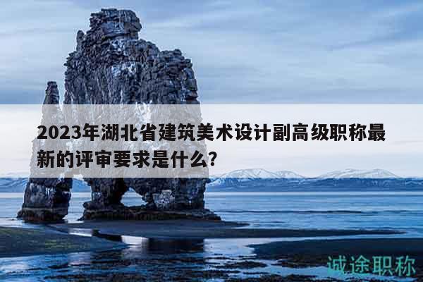 2023年湖北省建筑美術(shù)設(shè)計副高級職稱最新的評審要求是什么？