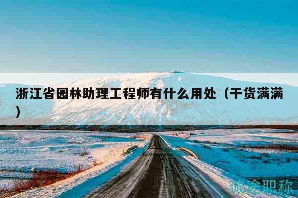 浙江省園林助理工程師有什么用處（干貨滿滿）