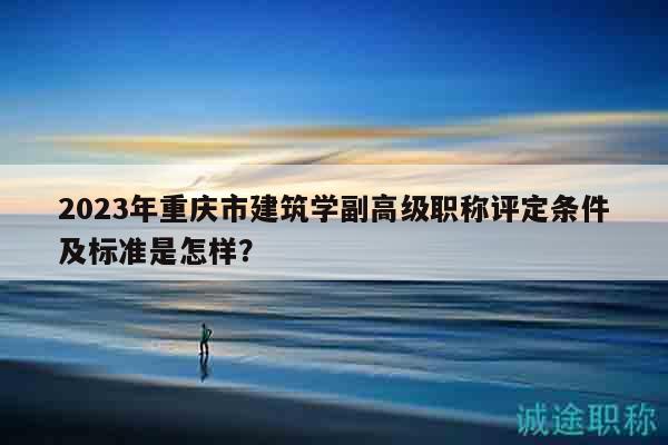 2023年重慶市建筑學(xué)副高級職稱評定條件及標(biāo)準(zhǔn)是怎樣？