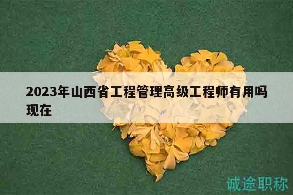 2023年山西省工程管理高級(jí)工程師有用嗎現(xiàn)在