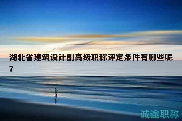 湖北省建筑設計副高級職稱評定條件有哪些呢？