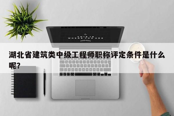 湖北省建筑類(lèi)中級(jí)工程師職稱(chēng)評(píng)定條件是什么呢？