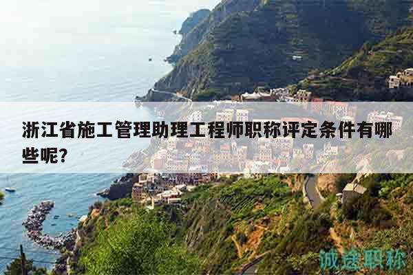 浙江省施工管理助理工程師職稱評定條件有哪些呢？