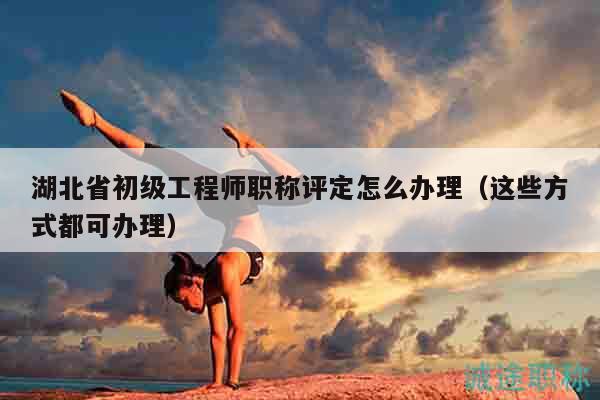 湖北省初級(jí)工程師職稱評(píng)定怎么辦理（這些方式都可辦理）