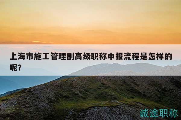 上海市施工管理副高級(jí)職稱申報(bào)流程是怎樣的呢？